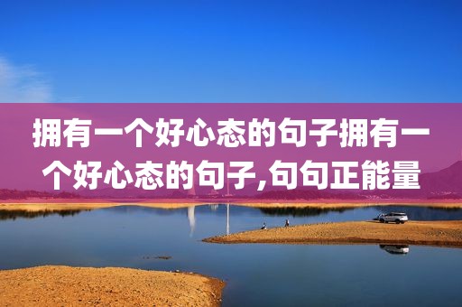 拥有一个好心态的句子拥有一个好心态的句子,句句正能量