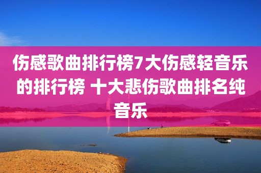 伤感歌曲排行榜7大伤感轻音乐的排行榜 十大悲伤歌曲排名纯音乐