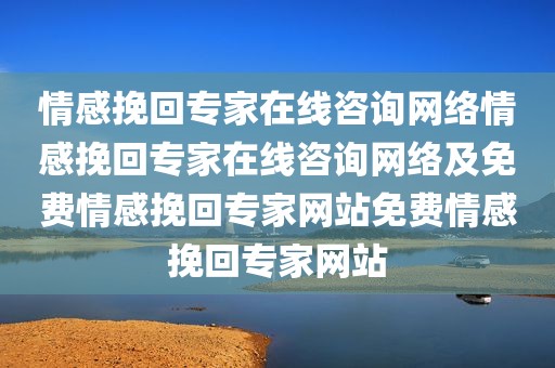 情感挽回专家在线咨询网络情感挽回专家在线咨询网络及免费情感挽回专家网站免费情感挽回专家网站