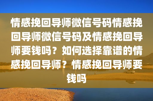 情感挽回导师微信号码情感挽回导师微信号码及情感挽回导师要钱吗？如何选择靠谱的情感挽回导师？情感挽回导师要钱吗