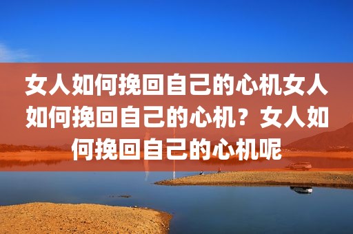 女人如何挽回自己的心机女人如何挽回自己的心机？女人如何挽回自己的心机呢