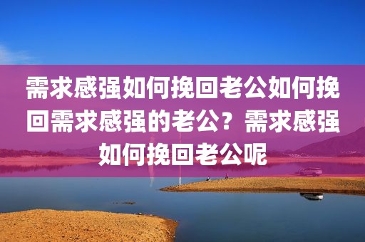 需求感强如何挽回老公如何挽回需求感强的老公？需求感强如何挽回老公呢