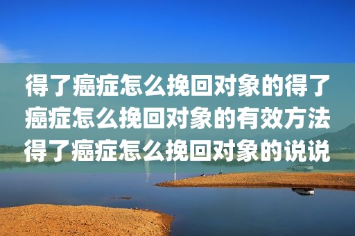 得了癌症怎么挽回对象的得了癌症怎么挽回对象的有效方法得了癌症怎么挽回对象的说说