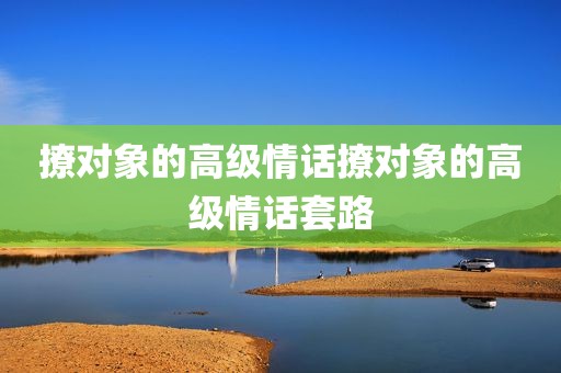 撩对象的高级情话撩对象的高级情话套路
