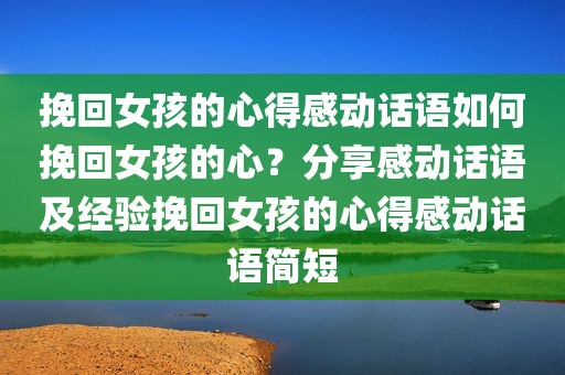 挽回女孩的心得感动话语如何挽回女孩的心？分享感动话语及经验挽回女孩的心得感动话语简短