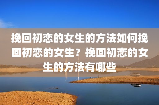 挽回初恋的女生的方法如何挽回初恋的女生？挽回初恋的女生的方法有哪些