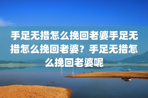 手足无措怎么挽回老婆手足无措怎么挽回老婆？手足无措怎么挽回老婆呢