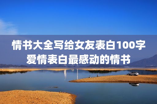 情书大全写给女友表白100字爱情表白最感动的情书