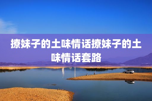 撩妹子的土味情话撩妹子的土味情话套路