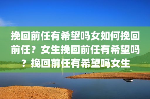 挽回前任有希望吗女如何挽回前任？女生挽回前任有希望吗？挽回前任有希望吗女生