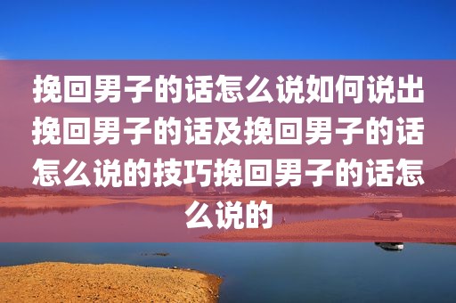 挽回男子的话怎么说如何说出挽回男子的话及挽回男子的话怎么说的技巧挽回男子的话怎么说的