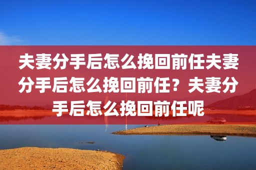夫妻分手后怎么挽回前任夫妻分手后怎么挽回前任？夫妻分手后怎么挽回前任呢