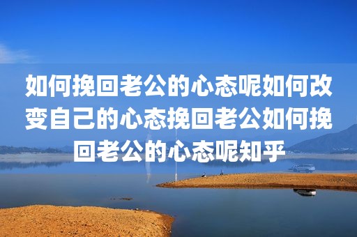 如何挽回老公的心态呢如何改变自己的心态挽回老公如何挽回老公的心态呢知乎
