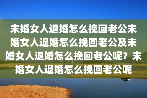 未婚女人退婚怎么挽回老公未婚女人退婚怎么挽回老公及未婚女人退婚怎么挽回老公呢？未婚女人退婚怎么挽回老公呢