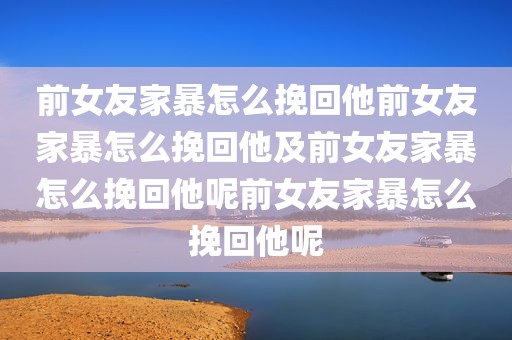 前女友家暴怎么挽回他前女友家暴怎么挽回他及前女友家暴怎么挽回他呢前女友家暴怎么挽回他呢