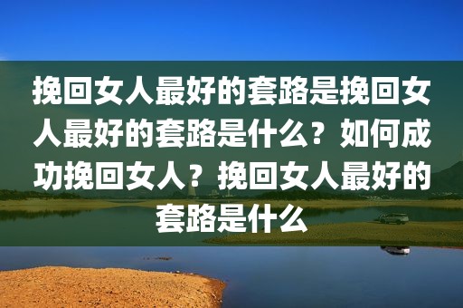 挽回女人最好的套路是挽回女人最好的套路是什么？如何成功挽回女人？挽回女人最好的套路是什么