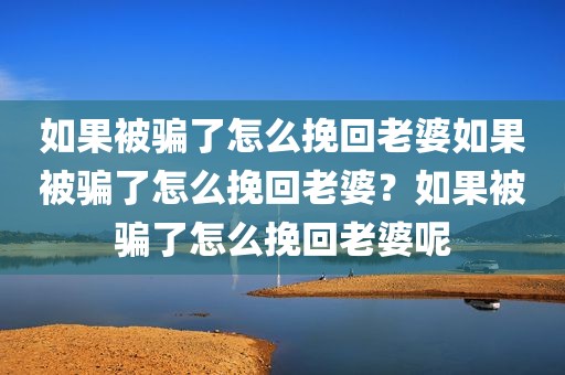 如果被骗了怎么挽回老婆如果被骗了怎么挽回老婆？如果被骗了怎么挽回老婆呢