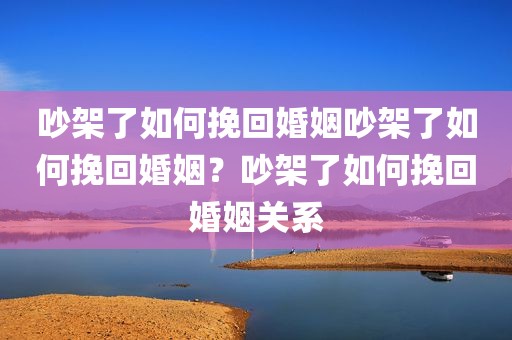 吵架了如何挽回婚姻吵架了如何挽回婚姻？吵架了如何挽回婚姻关系
