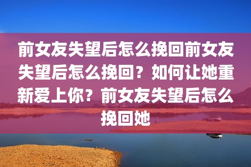前女友失望后怎么挽回前女友失望后怎么挽回？如何让她重新爱上你？前女友失望后怎么挽回她
