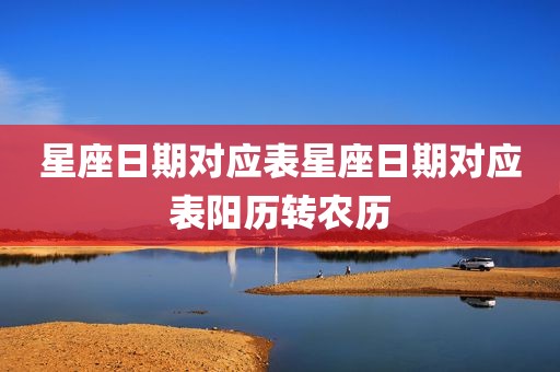 星座日期对应表星座日期对应表阳历转农历