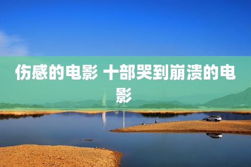 伤感的电影 十部哭到崩溃的电影 