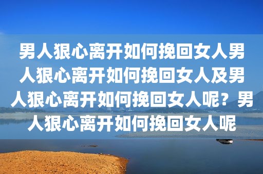 男人狠心离开如何挽回女人男人狠心离开如何挽回女人及男人狠心离开如何挽回女人呢？男人狠心离开如何挽回女人呢