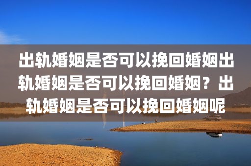 出轨婚姻是否可以挽回婚姻出轨婚姻是否可以挽回婚姻？出轨婚姻是否可以挽回婚姻呢