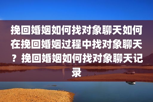 挽回婚姻如何找对象聊天如何在挽回婚姻过程中找对象聊天？挽回婚姻如何找对象聊天记录