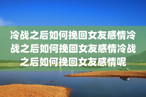 冷战之后如何挽回女友感情冷战之后如何挽回女友感情冷战之后如何挽回女友感情呢