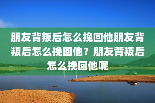 朋友背叛后怎么挽回他朋友背叛后怎么挽回他？朋友背叛后怎么挽回他呢