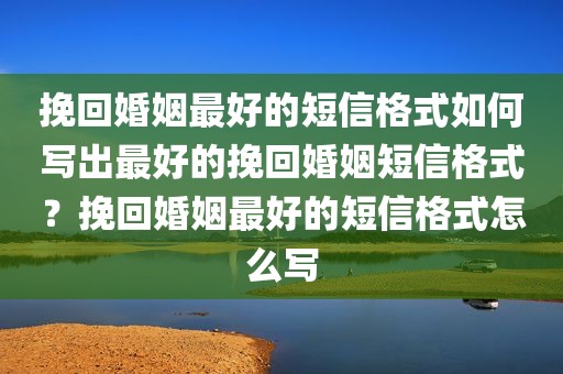 挽回婚姻最好的短信格式如何写出最好的挽回婚姻短信格式？挽回婚姻最好的短信格式怎么写