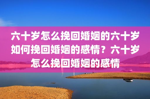 六十岁怎么挽回婚姻的六十岁如何挽回婚姻的感情？六十岁怎么挽回婚姻的感情