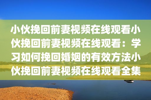 小伙挽回前妻视频在线观看小伙挽回前妻视频在线观看：学习如何挽回婚姻的有效方法小伙挽回前妻视频在线观看全集