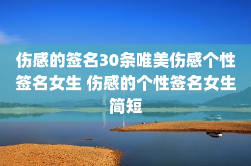 伤感的签名30条唯美伤感个性签名女生 伤感的个性签名女生简短