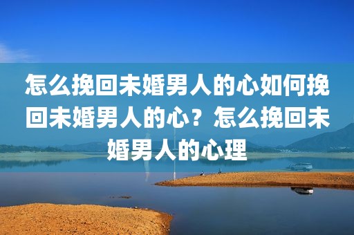 怎么挽回未婚男人的心如何挽回未婚男人的心？怎么挽回未婚男人的心理