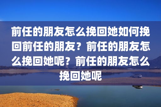 前任的朋友怎么挽回她如何挽回前任的朋友？前任的朋友怎么挽回她呢？前任的朋友怎么挽回她呢