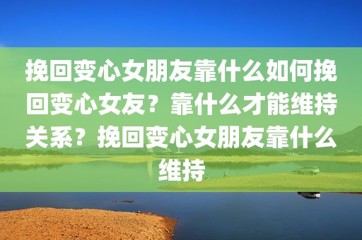 挽回变心女朋友靠什么如何挽回变心女友？靠什么才能维持关系？挽回变心女朋友靠什么维持