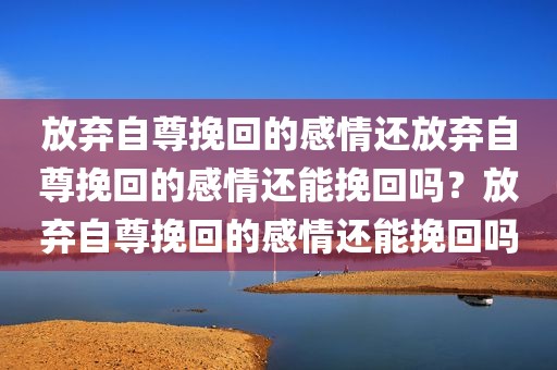 放弃自尊挽回的感情还放弃自尊挽回的感情还能挽回吗？放弃自尊挽回的感情还能挽回吗