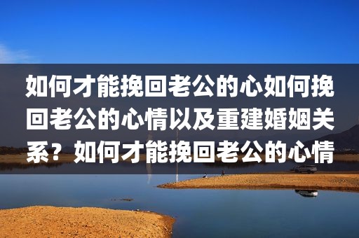 如何才能挽回老公的心如何挽回老公的心情以及重建婚姻关系？如何才能挽回老公的心情