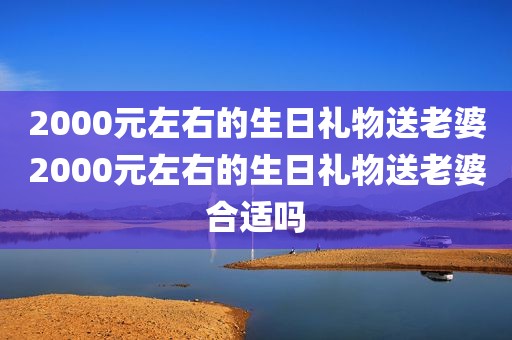 2000元左右的生日礼物送老婆2000元左右的生日礼物送老婆合适吗