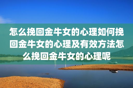 怎么挽回金牛女的心理如何挽回金牛女的心理及有效方法怎么挽回金牛女的心理呢
