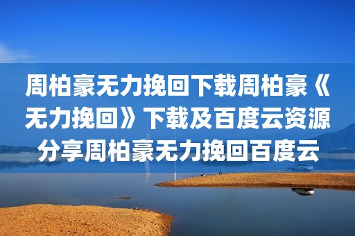 周柏豪无力挽回下载周柏豪《无力挽回》下载及百度云资源分享周柏豪无力挽回百度云