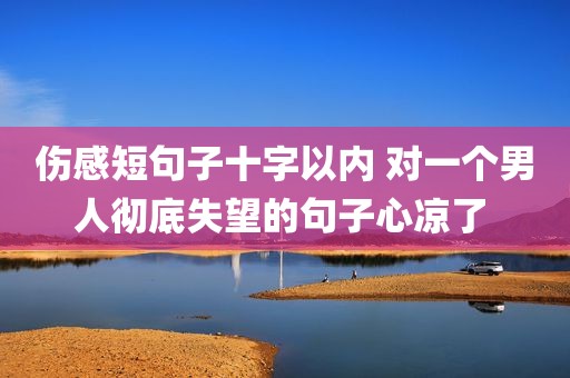 伤感短句子十字以内 对一个男人彻底失望的句子心凉了 