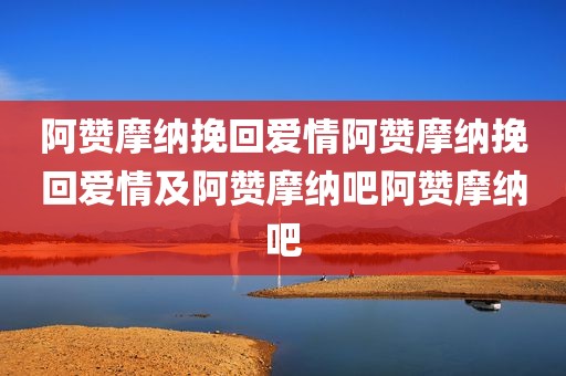 阿赞摩纳挽回爱情阿赞摩纳挽回爱情及阿赞摩纳吧阿赞摩纳吧