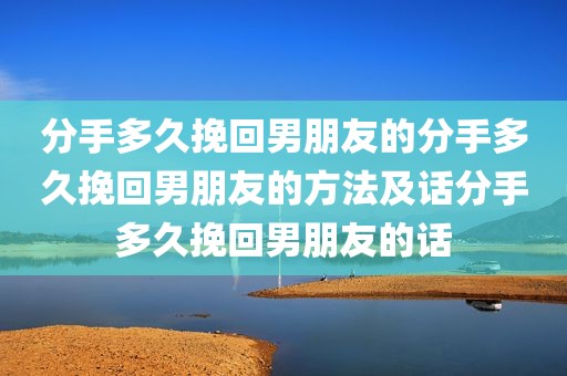 分手多久挽回男朋友的分手多久挽回男朋友的方法及话分手多久挽回男朋友的话