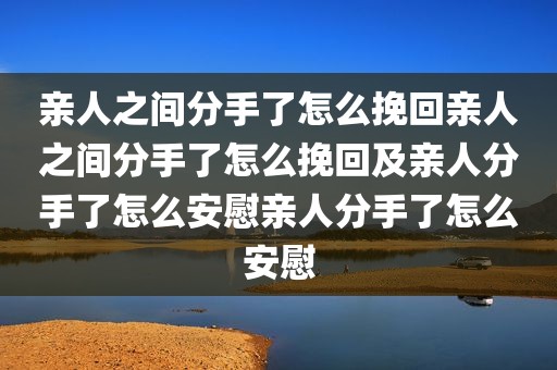 亲人之间分手了怎么挽回亲人之间分手了怎么挽回及亲人分手了怎么安慰亲人分手了怎么安慰