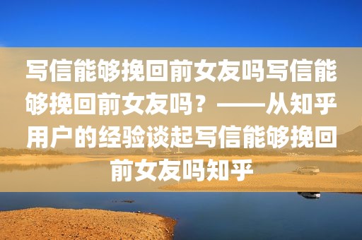 写信能够挽回前女友吗写信能够挽回前女友吗？——从知乎用户的经验谈起写信能够挽回前女友吗知乎