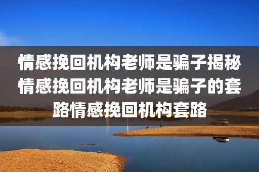 情感挽回机构老师是骗子揭秘情感挽回机构老师是骗子的套路情感挽回机构套路