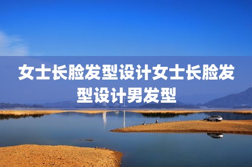 女士长脸发型设计女士长脸发型设计男发型