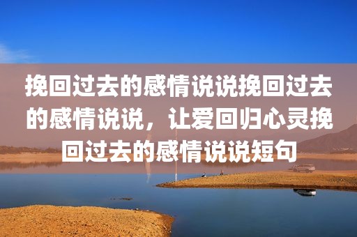 挽回过去的感情说说挽回过去的感情说说，让爱回归心灵挽回过去的感情说说短句